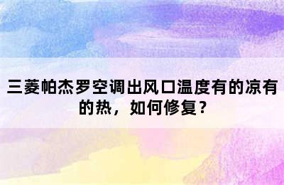 三菱帕杰罗空调出风口温度有的凉有的热，如何修复？