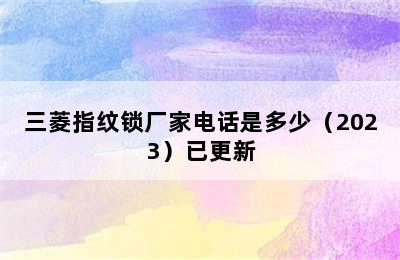 三菱指纹锁厂家电话是多少（2023）已更新