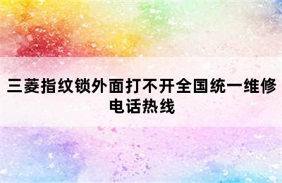 三菱指纹锁外面打不开全国统一维修电话热线