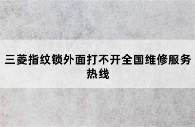 三菱指纹锁外面打不开全国维修服务热线