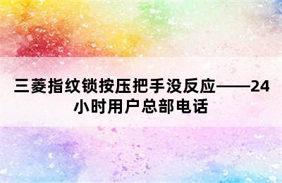 三菱指纹锁按压把手没反应——24小时用户总部电话