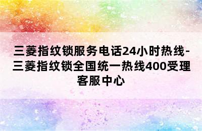 三菱指纹锁服务电话24小时热线-三菱指纹锁全国统一热线400受理客服中心