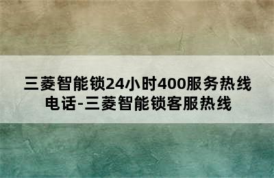 三菱智能锁24小时400服务热线电话-三菱智能锁客服热线