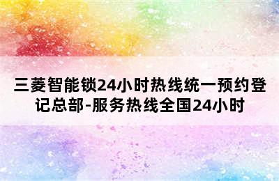 三菱智能锁24小时热线统一预约登记总部-服务热线全国24小时