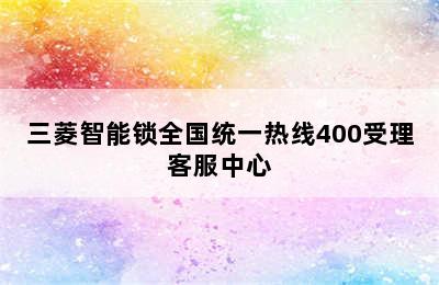 三菱智能锁全国统一热线400受理客服中心