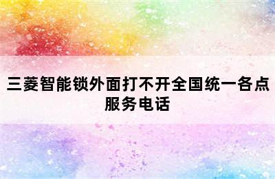 三菱智能锁外面打不开全国统一各点服务电话