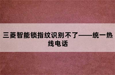 三菱智能锁指纹识别不了——统一热线电话