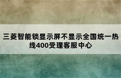 三菱智能锁显示屏不显示全国统一热线400受理客服中心