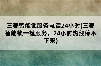 三菱智能锁服务电话24小时(三菱智能锁一键服务，24小时热线停不下来)