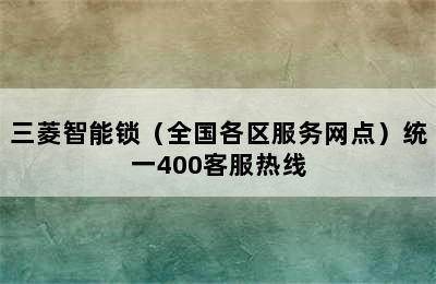 三菱智能锁（全国各区服务网点）统一400客服热线