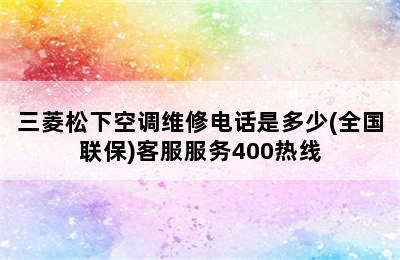 三菱松下空调维修电话是多少(全国联保)客服服务400热线