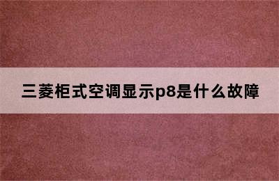 三菱柜式空调显示p8是什么故障