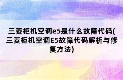 三菱柜机空调e5是什么故障代码(三菱柜机空调E5故障代码解析与修复方法)