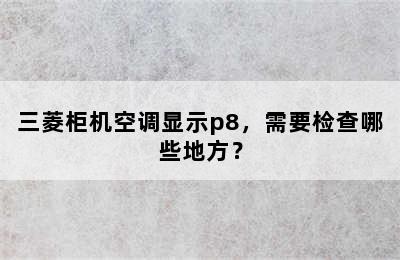 三菱柜机空调显示p8，需要检查哪些地方？