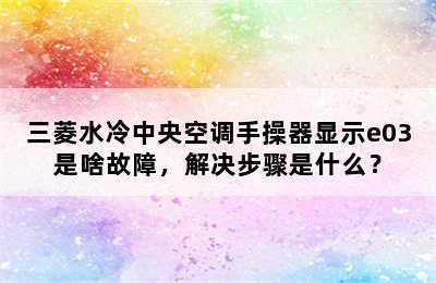 三菱水冷中央空调手操器显示e03是啥故障，解决步骤是什么？