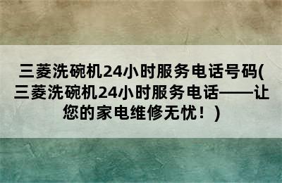 三菱洗碗机24小时服务电话号码(三菱洗碗机24小时服务电话——让您的家电维修无忧！)