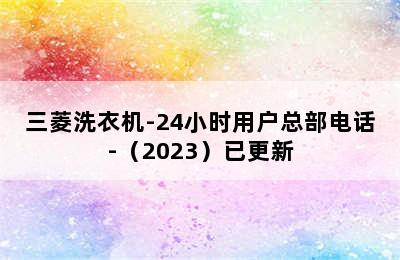 三菱洗衣机-24小时用户总部电话-（2023）已更新