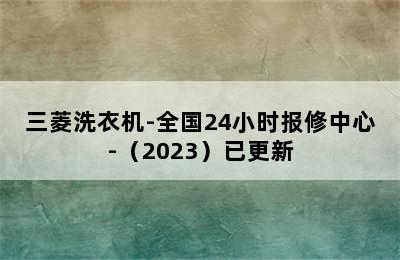 三菱洗衣机-全国24小时报修中心-（2023）已更新