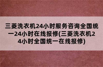 三菱洗衣机24小时服务咨询全国统一24小时在线报修(三菱洗衣机24小时全国统一在线报修)