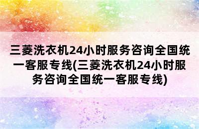 三菱洗衣机24小时服务咨询全国统一客服专线(三菱洗衣机24小时服务咨询全国统一客服专线)