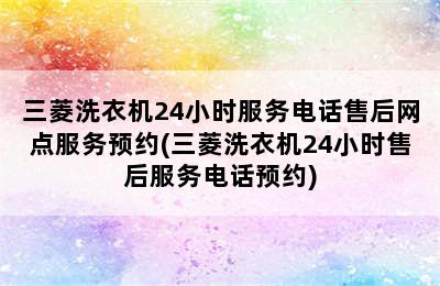 三菱洗衣机24小时服务电话售后网点服务预约(三菱洗衣机24小时售后服务电话预约)