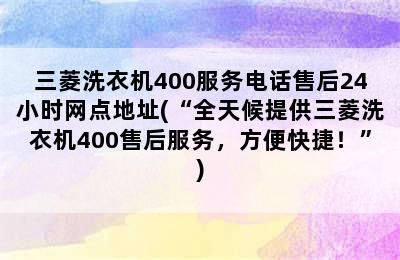 三菱洗衣机400服务电话售后24小时网点地址(“全天候提供三菱洗衣机400售后服务，方便快捷！”)