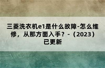 三菱洗衣机e1是什么故障-怎么维修，从那方面入手？-（2023）已更新