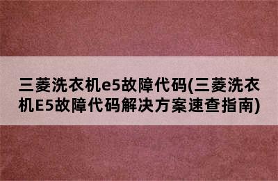 三菱洗衣机e5故障代码(三菱洗衣机E5故障代码解决方案速查指南)