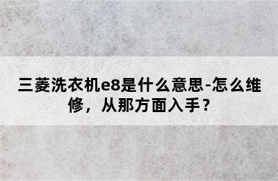 三菱洗衣机e8是什么意思-怎么维修，从那方面入手？