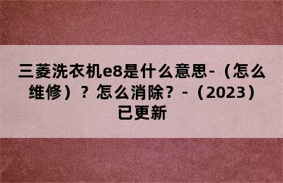 三菱洗衣机e8是什么意思-（怎么维修）？怎么消除？-（2023）已更新