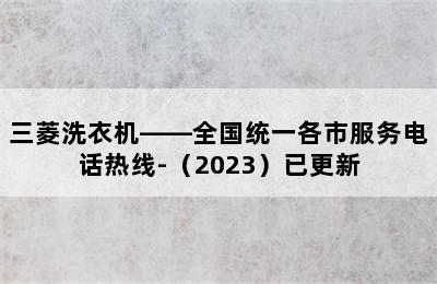 三菱洗衣机——全国统一各市服务电话热线-（2023）已更新