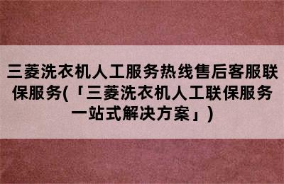 三菱洗衣机人工服务热线售后客服联保服务(「三菱洗衣机人工联保服务一站式解决方案」)