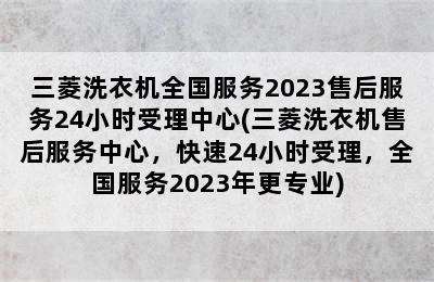 三菱洗衣机全国服务2023售后服务24小时受理中心(三菱洗衣机售后服务中心，快速24小时受理，全国服务2023年更专业)