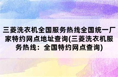 三菱洗衣机全国服务热线全国统一厂家特约网点地址查询(三菱洗衣机服务热线：全国特约网点查询)