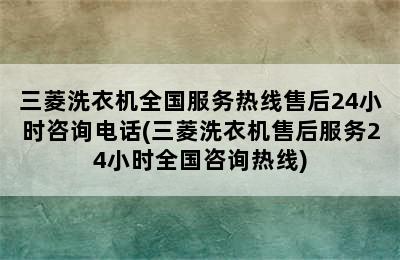 三菱洗衣机全国服务热线售后24小时咨询电话(三菱洗衣机售后服务24小时全国咨询热线)