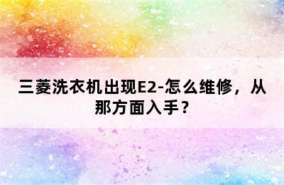 三菱洗衣机出现E2-怎么维修，从那方面入手？