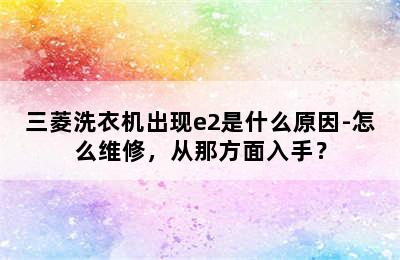 三菱洗衣机出现e2是什么原因-怎么维修，从那方面入手？