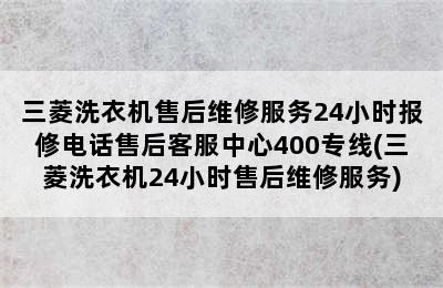 三菱洗衣机售后维修服务24小时报修电话售后客服中心400专线(三菱洗衣机24小时售后维修服务)