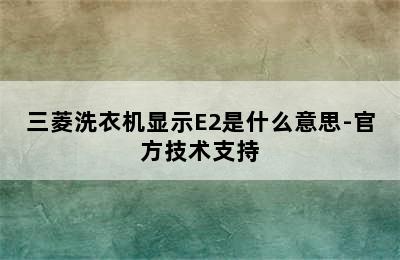 三菱洗衣机显示E2是什么意思-官方技术支持