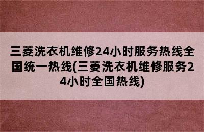 三菱洗衣机维修24小时服务热线全国统一热线(三菱洗衣机维修服务24小时全国热线)