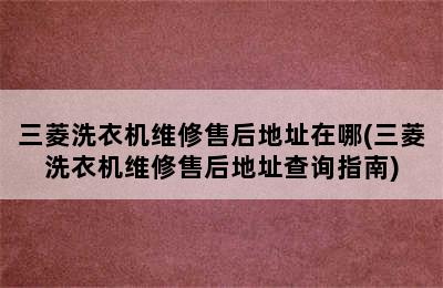 三菱洗衣机维修售后地址在哪(三菱洗衣机维修售后地址查询指南)