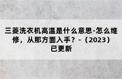 三菱洗衣机高温是什么意思-怎么维修，从那方面入手？-（2023）已更新