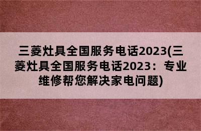 三菱灶具全国服务电话2023(三菱灶具全国服务电话2023：专业维修帮您解决家电问题)