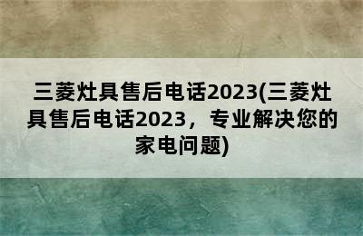 三菱灶具售后电话2023(三菱灶具售后电话2023，专业解决您的家电问题)