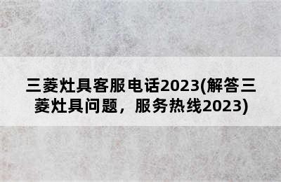 三菱灶具客服电话2023(解答三菱灶具问题，服务热线2023)