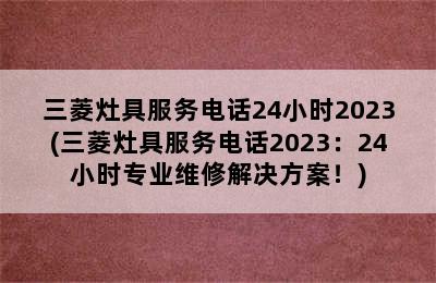 三菱灶具服务电话24小时2023(三菱灶具服务电话2023：24小时专业维修解决方案！)