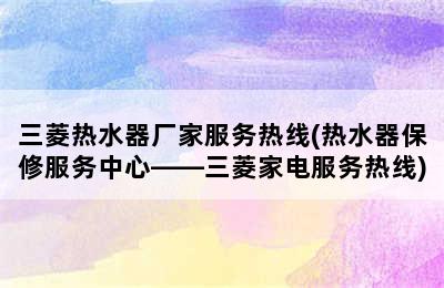 三菱热水器厂家服务热线(热水器保修服务中心——三菱家电服务热线)