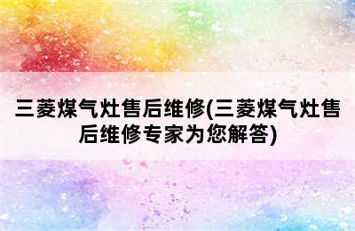 三菱煤气灶售后维修(三菱煤气灶售后维修专家为您解答)