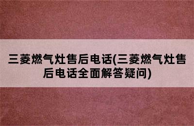 三菱燃气灶售后电话(三菱燃气灶售后电话全面解答疑问)