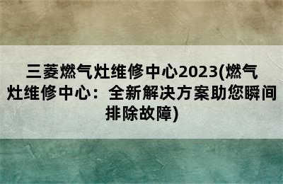 三菱燃气灶维修中心2023(燃气灶维修中心：全新解决方案助您瞬间排除故障)